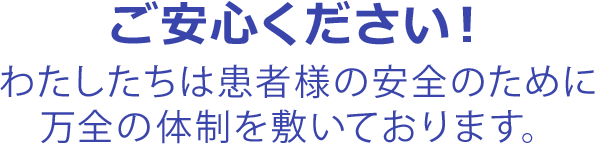 ご安心ください！わたしたちは患者様の安全のために万全の体制を敷いております。